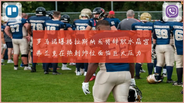 罗马诺曝格拉斯纳或将辞职水晶宫弗兰克在热刺帅位面临巨大压力