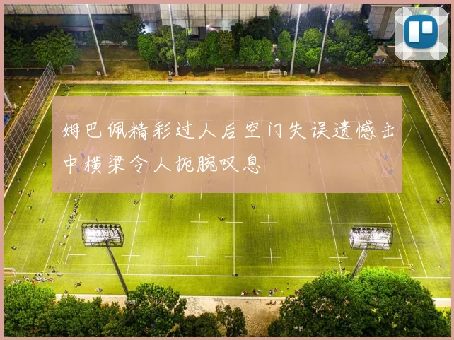 姆巴佩精彩过人后空门失误遗憾击中横梁令人扼腕叹息