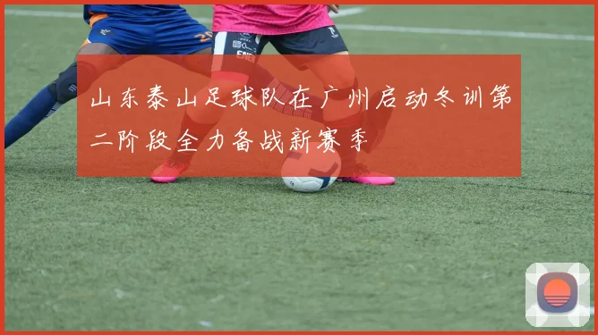 山东泰山足球队在广州启动冬训第二阶段全力备战新赛季