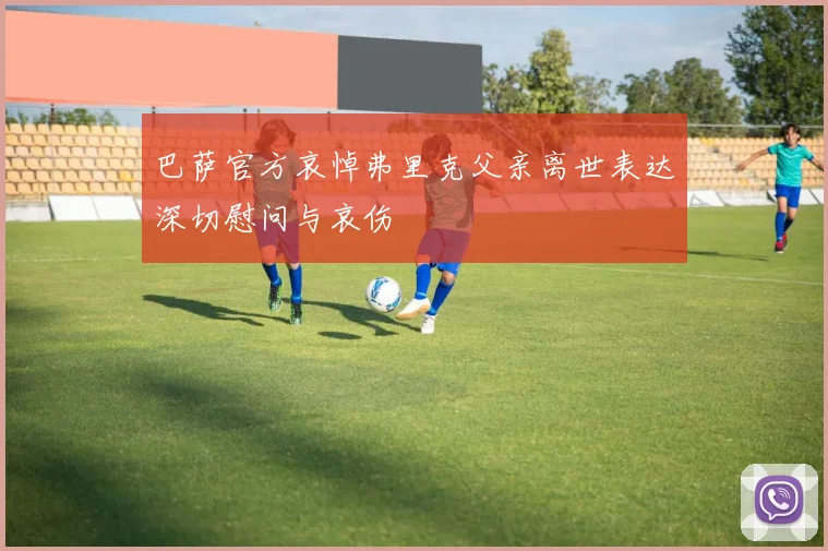 巴萨官方哀悼弗里克父亲离世表达深切慰问与哀伤
