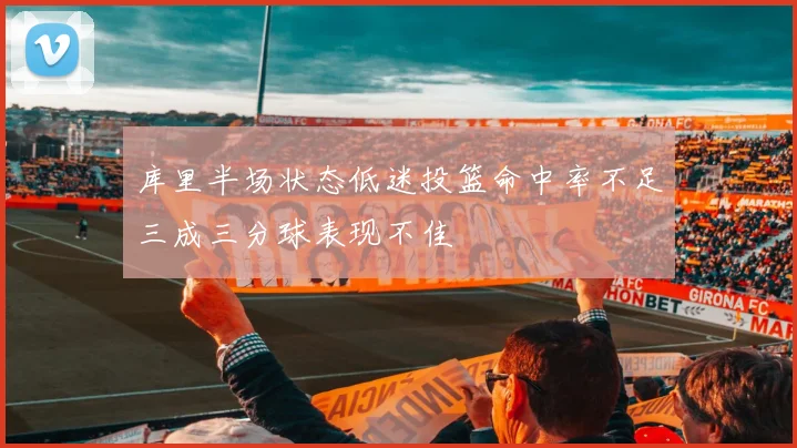 库里半场状态低迷投篮命中率不足三成三分球表现不佳
