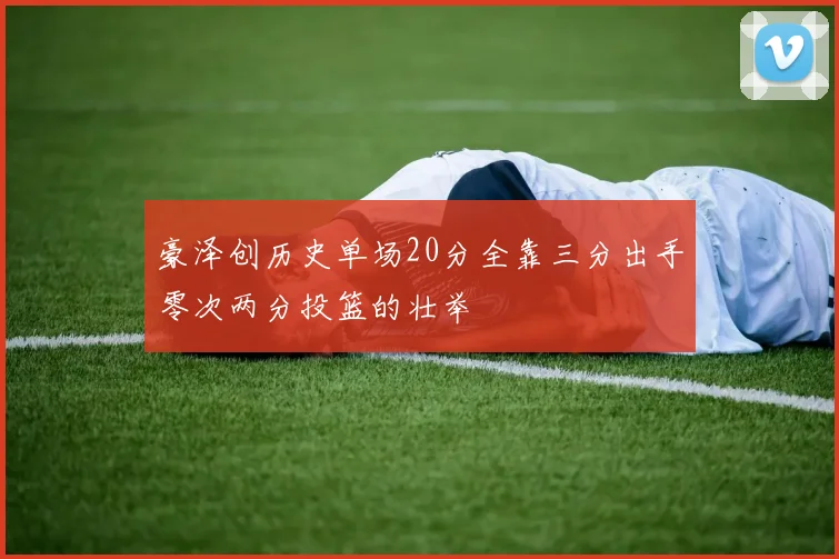 豪泽创历史单场20分全靠三分出手零次两分投篮的壮举