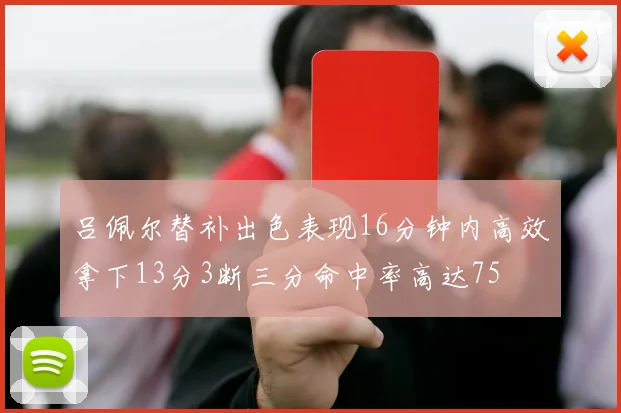 吕佩尔替补出色表现16分钟内高效拿下13分3断三分命中率高达75