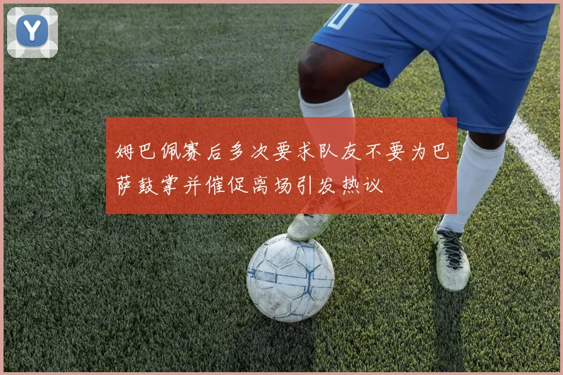 姆巴佩赛后多次要求队友不要为巴萨鼓掌并催促离场引发热议
