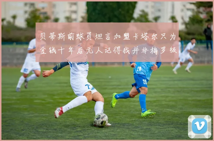 贝蒂斯前球员坦言加盟卡塔尔只为金钱十年后无人记得我并非梅罗级别