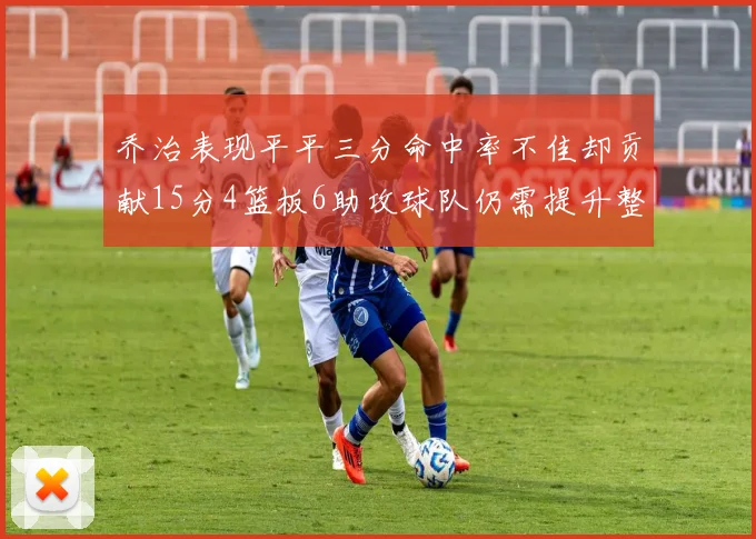 乔治表现平平三分命中率不佳却贡献15分4篮板6助攻球队仍需提升整体状态