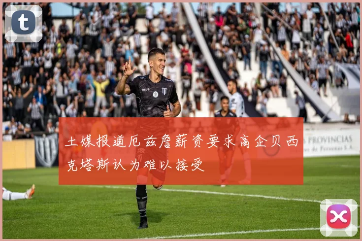 土媒报道厄兹詹薪资要求高企贝西克塔斯认为难以接受