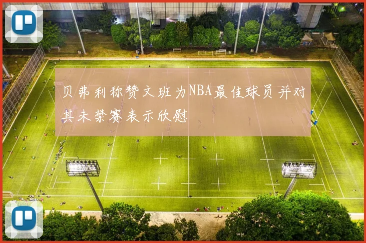 贝弗利称赞文班为NBA最佳球员并对其未禁赛表示欣慰
