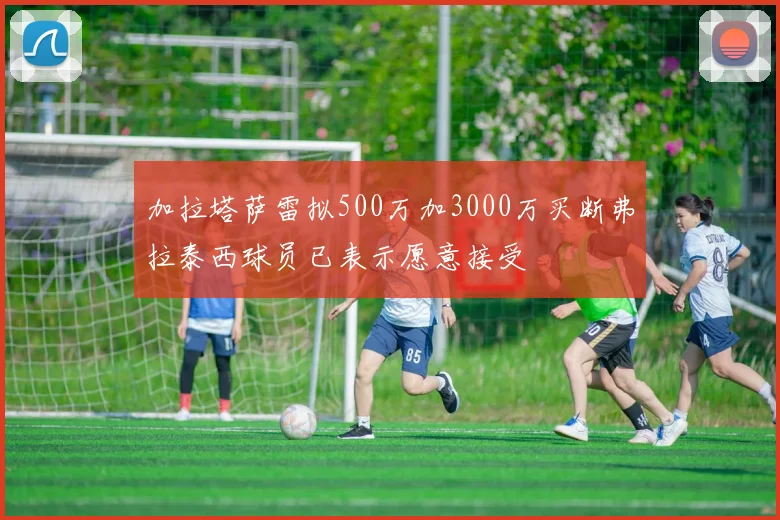 加拉塔萨雷拟500万加3000万买断弗拉泰西球员已表示愿意接受