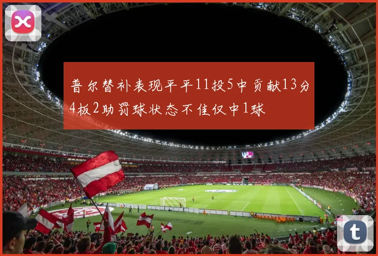 普尔替补表现平平11投5中贡献13分4板2助罚球状态不佳仅中1球